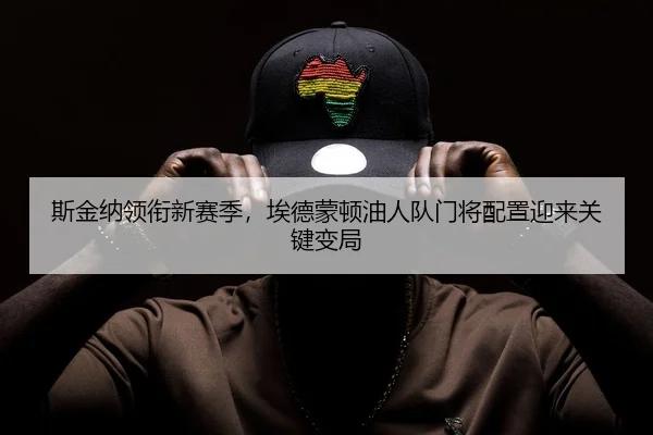 斯金纳领衔新赛季，埃德蒙顿油人队门将配置迎来关键变局