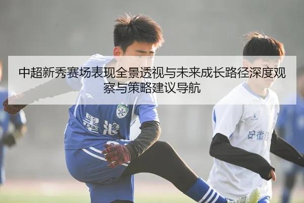 中超新秀赛场表现全景透视与未来成长路径深度观察与策略建议导航 | Leyu