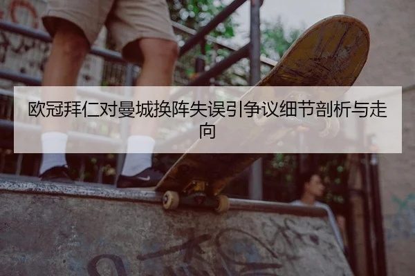 欧冠拜仁对曼城换阵失误引争议细节剖析与走向 | Leyu